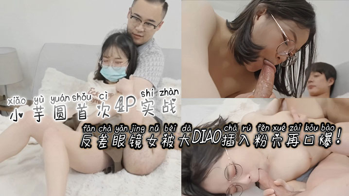 [无码(😅] 反差眼镜😋 🤑娘小芋 😜圆4P初体验 粉穴 被巨根狂插爆浆口爆