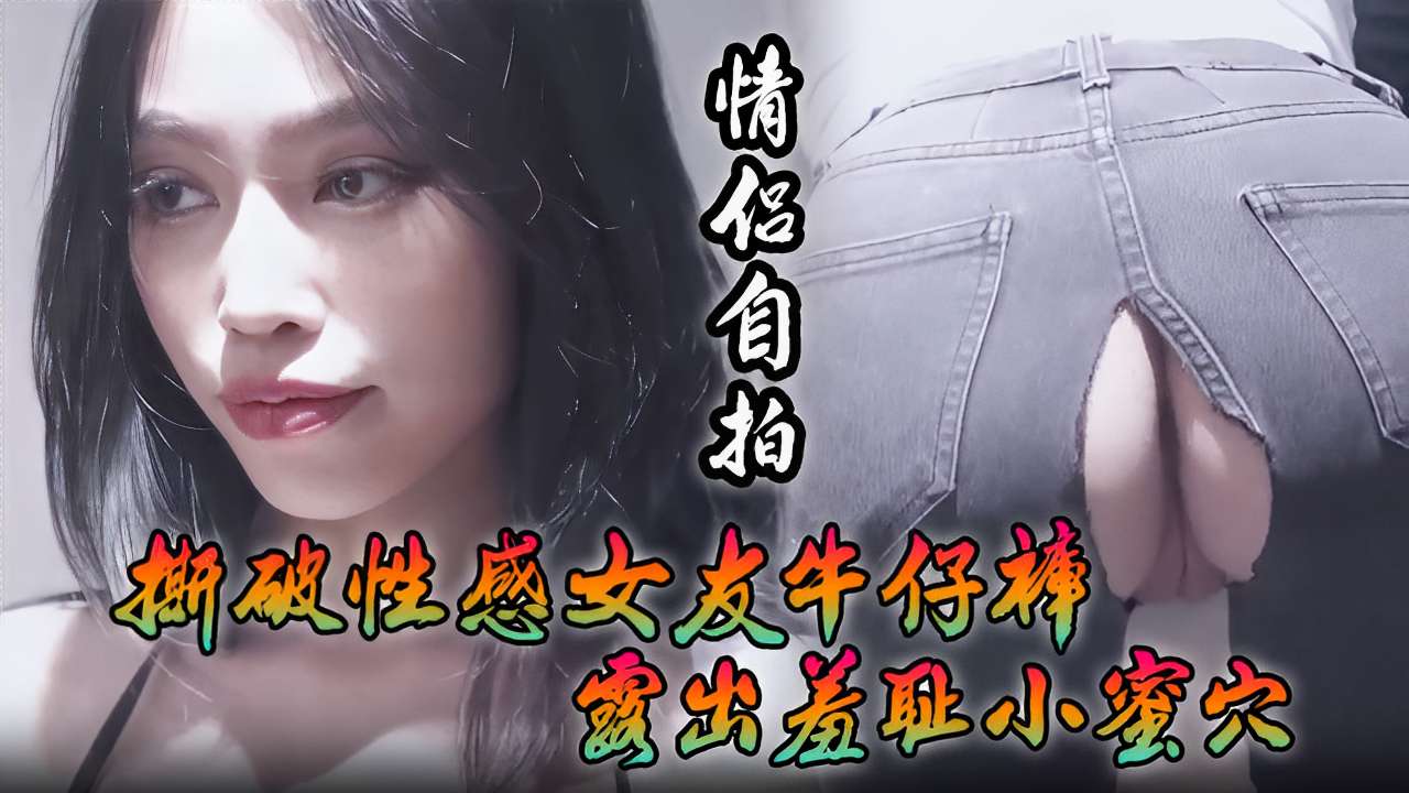 [情侣,🤫自拍] 撕破性感🤩😷😅女友]😒😉🙂牛仔裤 狂插🤣😅?羞耻小蜜穴